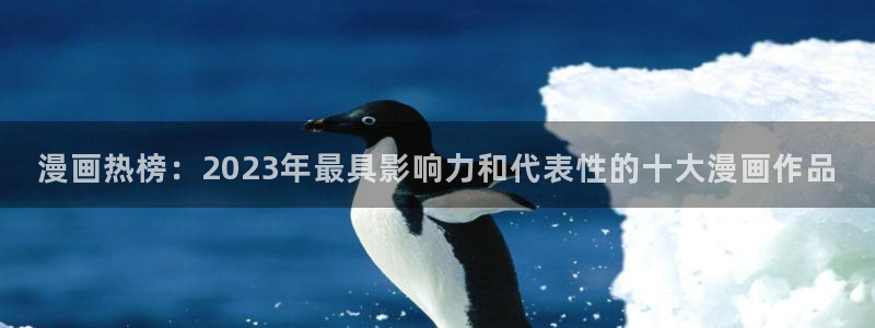 漫画岛穿越漫画：漫画热榜：2023年最具影响力和代表性的十大漫画作品