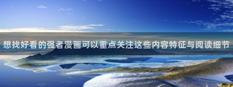 漫画岛漫画资讯网：想找好看的强者漫画可以重点关注这些内容特征与阅读细节