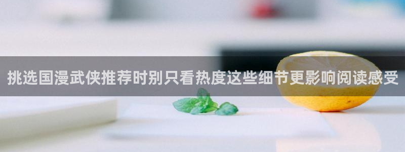 漫画岛漫画分类：挑选国漫武侠推荐时别只看热度这些细节更影响阅读感受
