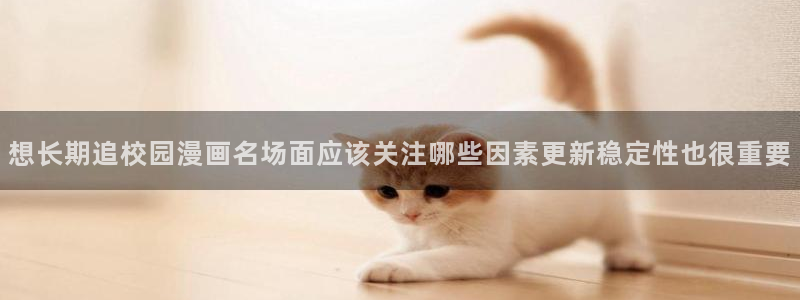 漫画岛热门漫画大全:想长期追校园漫画名场面应该关注哪些因素更新稳定性也很重要