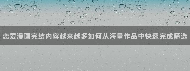 漫画岛网站:恋爱漫画完结内容越来越多如何从海量作品中快速完成筛选